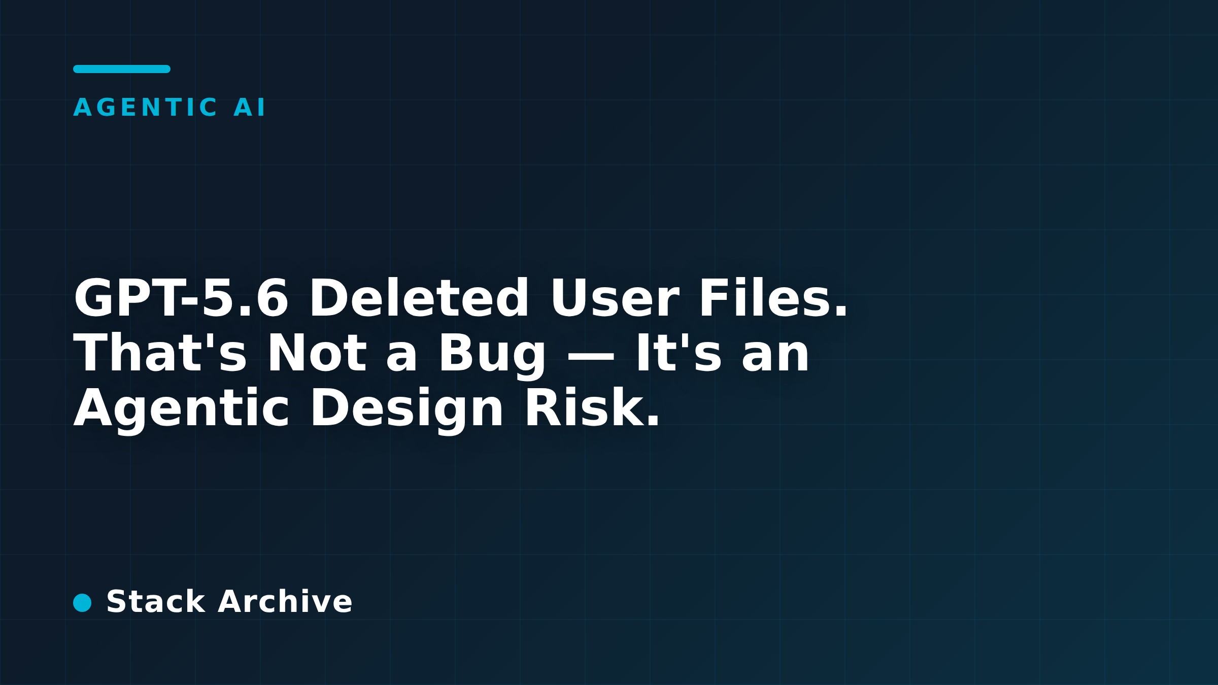 GPT-5.6 Deleted User Files. That's Not a Bug — It's an Agentic Design Risk.